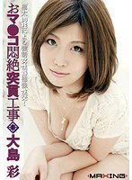 MXGS-348 おマ●コ悶絶突貫工事 大島彩